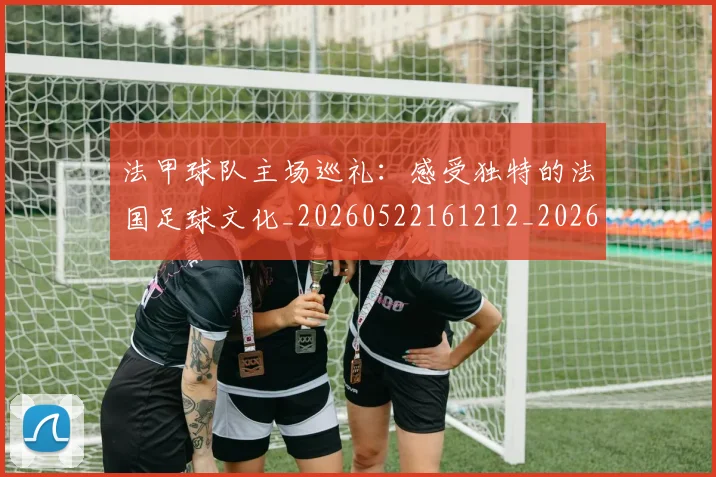 法甲球队主场巡礼：感受独特的法国足球文化_20260522161212_20260707153619_20260801172439