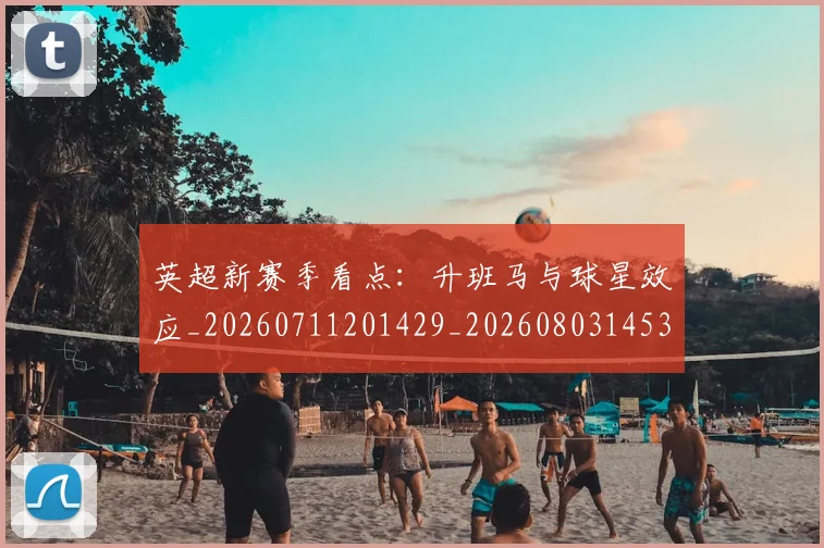 英超新赛季看点：升班马与球星效应_20260711201429_20260803145310