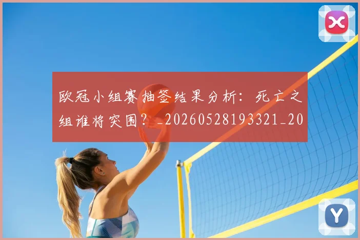欧冠小组赛抽签结果分析：死亡之组谁将突围？_20260528193321_20260707151033_20260801163528