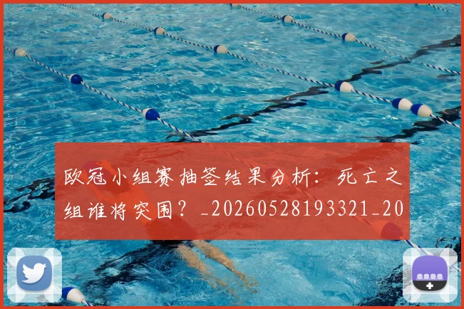 欧冠小组赛抽签结果分析：死亡之组谁将突围？_20260528193321_20260707151033_20260801163528