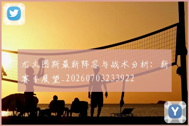 尤文图斯最新阵容与战术分析：新赛季展望_20260703233922