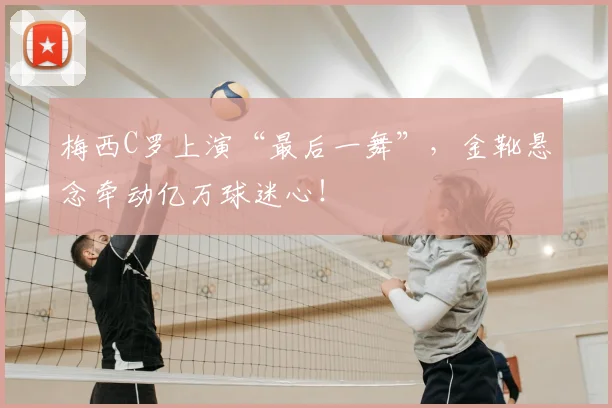梅西C罗上演“最后一舞”,金靴悬念牵动亿万球迷心!