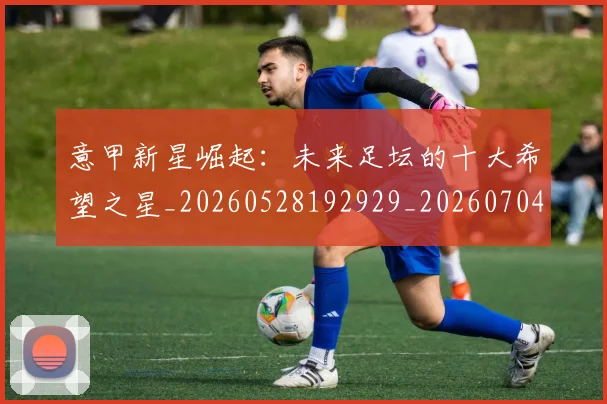 意甲新星崛起：未来足坛的十大希望之星_20260528192929_20260704175052