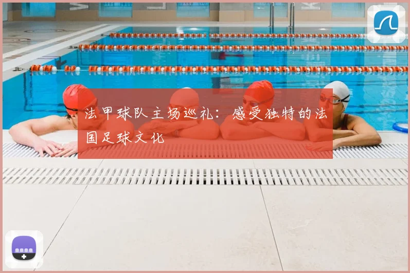 法甲球队主场巡礼：感受独特的法国足球文化