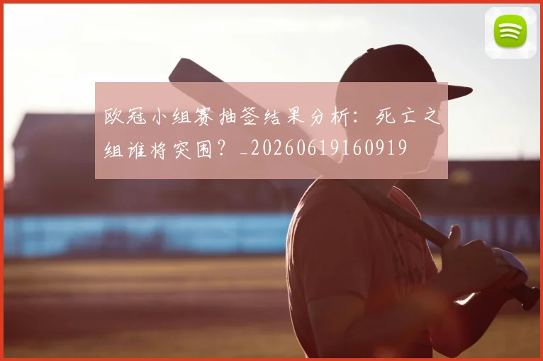 欧冠小组赛抽签结果分析：死亡之组谁将突围？_20260619160919