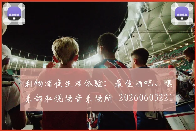 利物浦夜生活体验：最佳酒吧、俱乐部和现场音乐场所_20260603221557_20260718010152