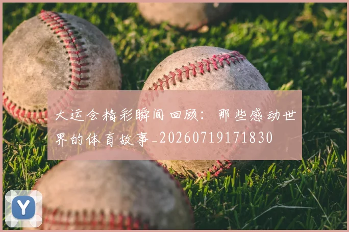 大运会精彩瞬间回顾：那些感动世界的体育故事_20260719171830
