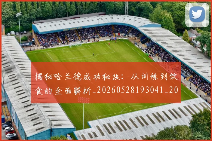 揭秘哈兰德成功秘诀：从训练到饮食的全面解析_20260528193041_20260707144328