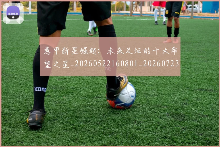 意甲新星崛起:未来足坛的十大希望之星_20260522160801_20260723175410