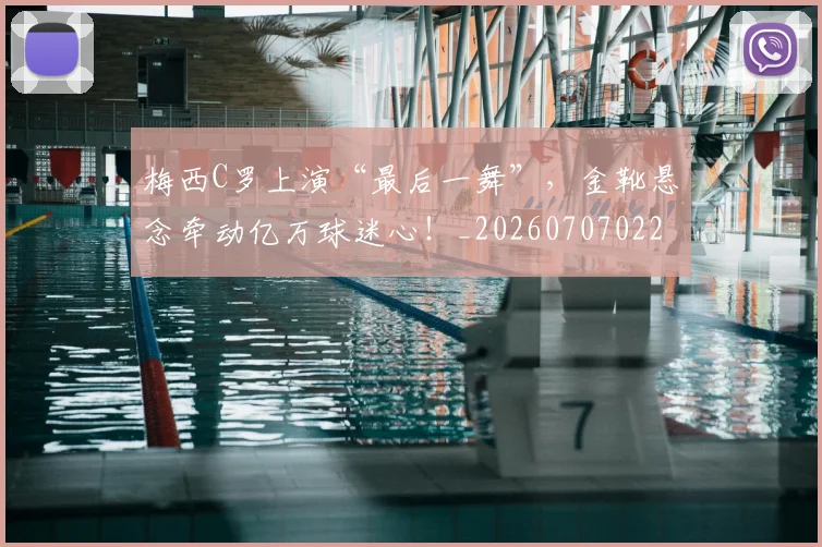 梅西C罗上演“最后一舞”，金靴悬念牵动亿万球迷心！_20260707022657_20260731180008