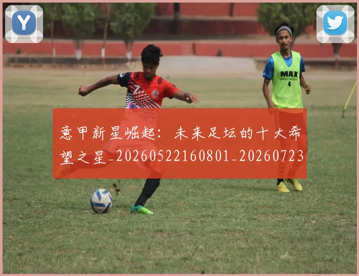 意甲新星崛起:未来足坛的十大希望之星_20260522160801_20260723175410