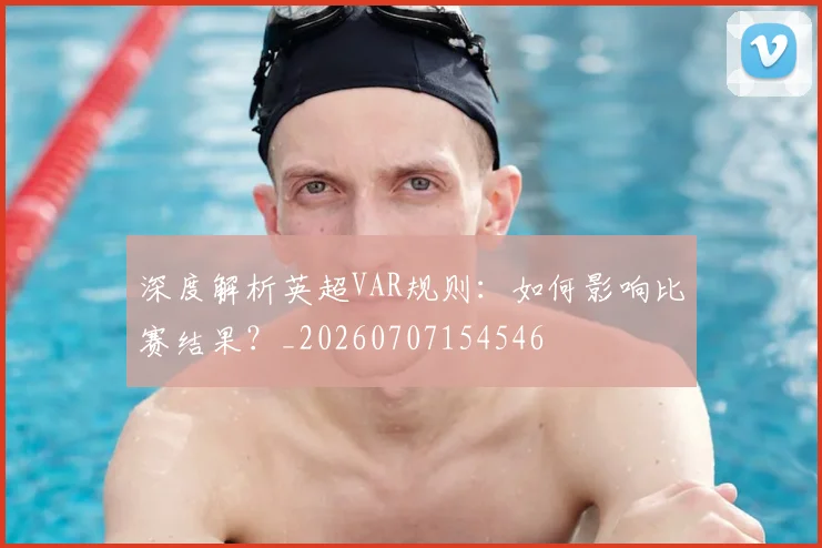 深度解析英超VAR规则：如何影响比赛结果？_20260707154546