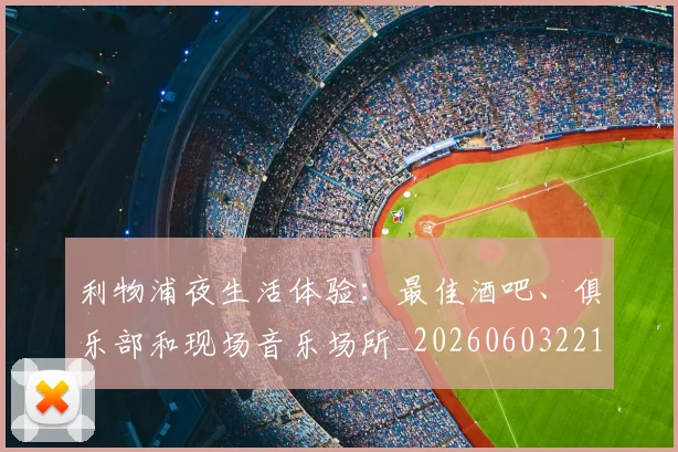 利物浦夜生活体验:最佳酒吧、俱乐部和现场音乐场所_20260603221557_20260703220137