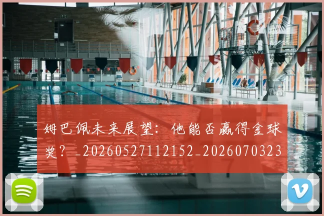 姆巴佩未来展望：他能否赢得金球奖？_20260527112152_20260703231814_20260720185902