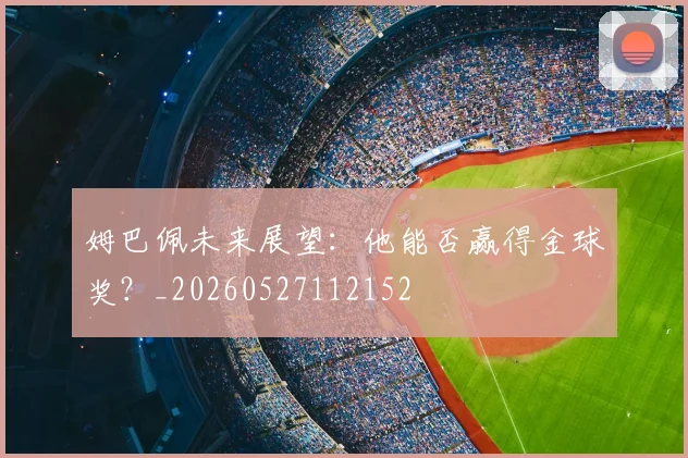 姆巴佩未来展望：他能否赢得金球奖？_20260527112152
