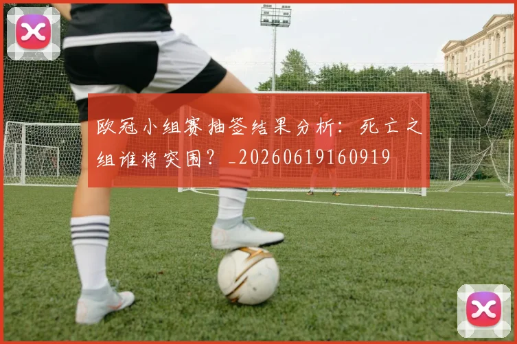 欧冠小组赛抽签结果分析：死亡之组谁将突围？_20260619160919
