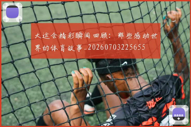 大运会精彩瞬间回顾：那些感动世界的体育故事_20260703225655