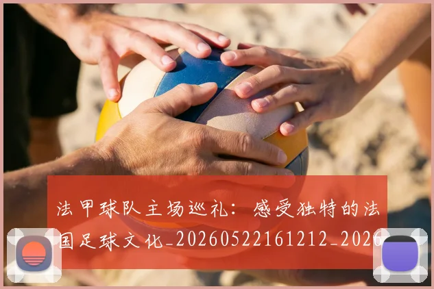 法甲球队主场巡礼：感受独特的法国足球文化_20260522161212_20260707153619_20260801172439