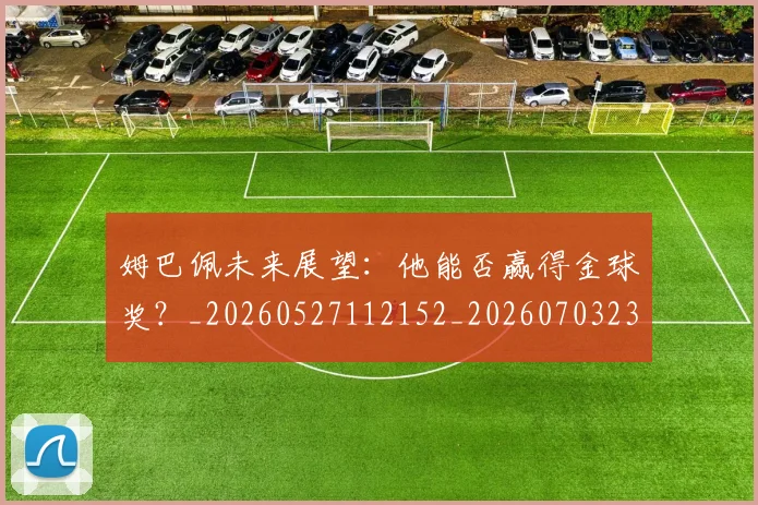 姆巴佩未来展望：他能否赢得金球奖？_20260527112152_20260703231814_20260720185902