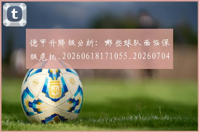 德甲升降级分析：哪些球队面临保级危机_20260618171055_20260704172925