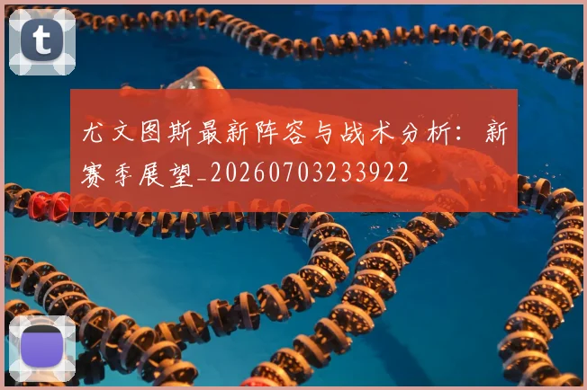 尤文图斯最新阵容与战术分析：新赛季展望_20260703233922