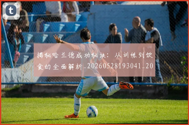 揭秘哈兰德成功秘诀:从训练到饮食的全面解析_20260528193041_20260723184111