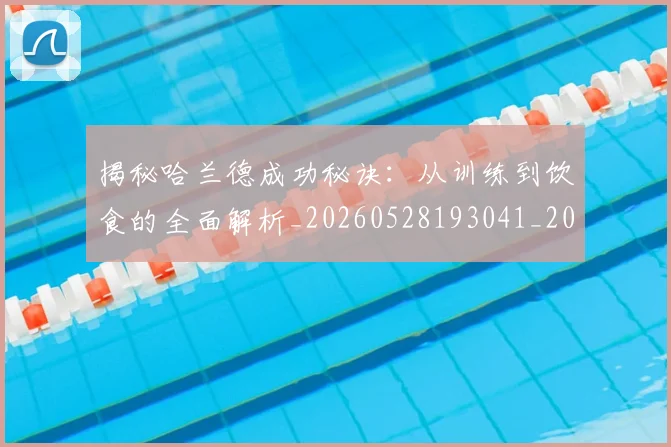 揭秘哈兰德成功秘诀：从训练到饮食的全面解析_20260528193041_20260707144328