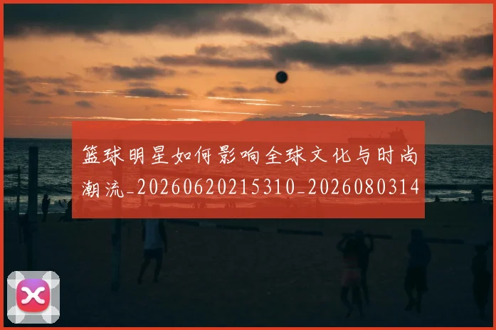 篮球明星如何影响全球文化与时尚潮流_20260620215310_20260803140123
