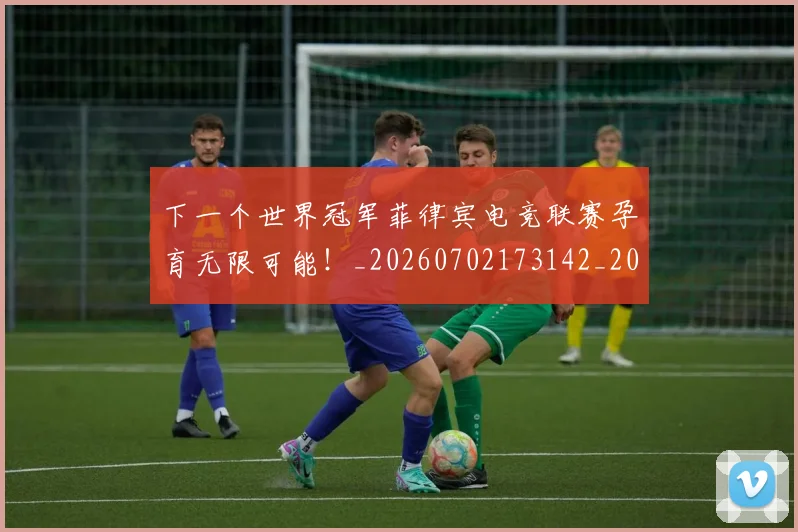 下一个世界冠军菲律宾电竞联赛孕育无限可能！_20260702173142_20260715184733